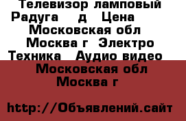 Телевизор ламповый Радуга 716д › Цена ­ 12 - Московская обл., Москва г. Электро-Техника » Аудио-видео   . Московская обл.,Москва г.